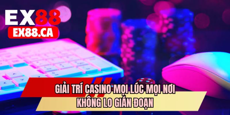 Giải trí casino mọi lúc mọi nơi không lo gián đoạn 
